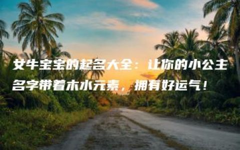 女牛宝宝的起名大全：让你的小公主名字带着木水元素，拥有好运气！