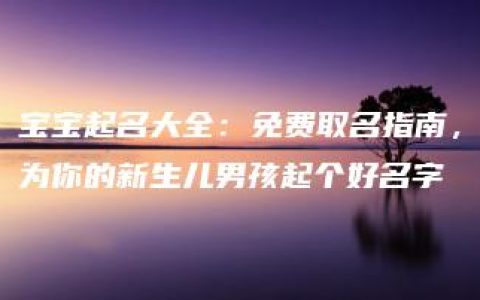 宝宝起名大全：免费取名指南，为你的新生儿男孩起个好名字