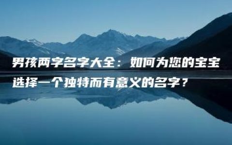 男孩两字名字大全：如何为您的宝宝选择一个独特而有意义的名字？