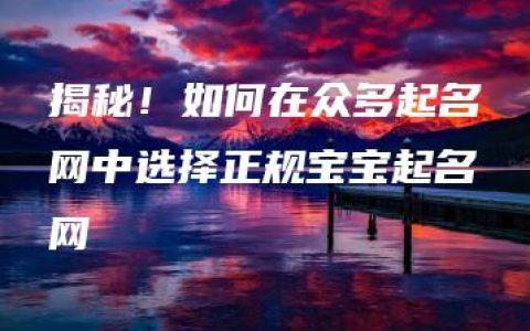 揭秘！如何在众多起名网中选择正规宝宝起名网