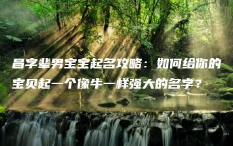 昌字辈男宝宝起名攻略：如何给你的宝贝起一个像牛一样强大的名字？