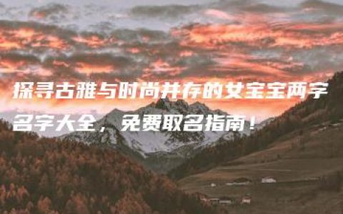 探寻古雅与时尚并存的女宝宝两字名字大全，免费取名指南！