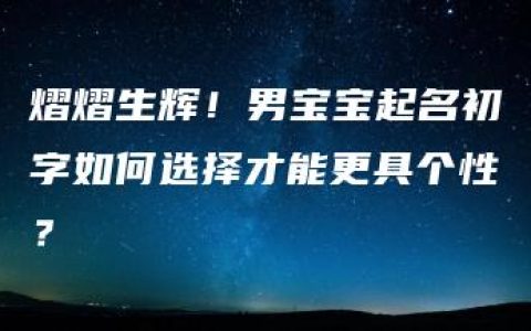 熠熠生辉！男宝宝起名初字如何选择才能更具个性？