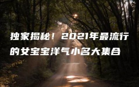 独家揭秘！2021年最流行的女宝宝洋气小名大集合