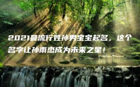 2021最流行姓孙男宝宝起名，这个名字让孙雨杰成为未来之星！