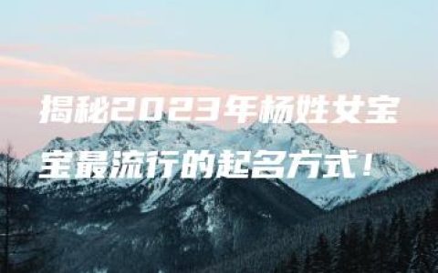 揭秘2023年杨姓女宝宝最流行的起名方式！