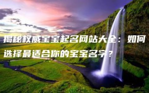 揭秘权威宝宝起名网站大全：如何选择最适合你的宝宝名字？