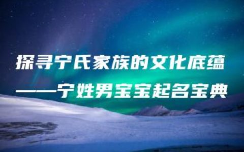 探寻宁氏家族的文化底蕴——宁姓男宝宝起名宝典