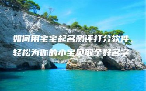 如何用宝宝起名测评打分软件，轻松为你的小宝贝取个好名字