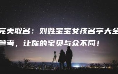 完美取名：刘姓宝宝女孩名字大全参考，让你的宝贝与众不同！