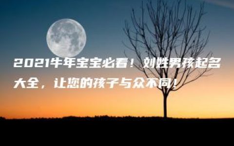 2021牛年宝宝必看！刘姓男孩起名大全，让您的孩子与众不同！