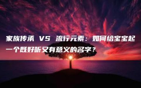 家族传承 VS 流行元素：如何给宝宝起一个既好听又有意义的名字？