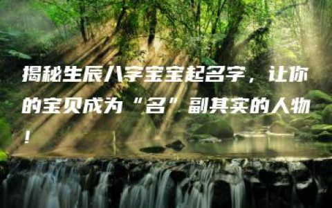 揭秘生辰八字宝宝起名字，让你的宝贝成为“名”副其实的人物！