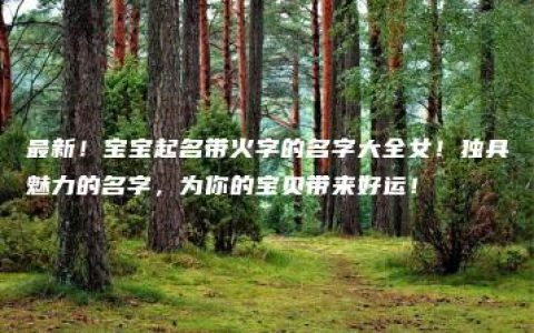 最新！宝宝起名带火字的名字大全女！独具魅力的名字，为你的宝贝带来好运！