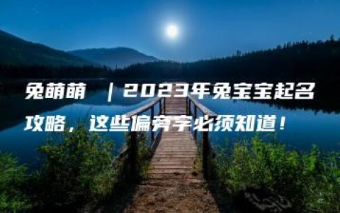 兔萌萌 ｜2023年兔宝宝起名攻略，这些偏旁字必须知道！