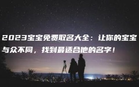 2023宝宝免费取名大全：让你的宝宝与众不同，找到最适合他的名字！