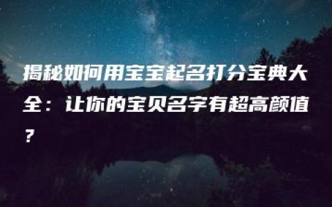 揭秘如何用宝宝起名打分宝典大全：让你的宝贝名字有超高颜值？