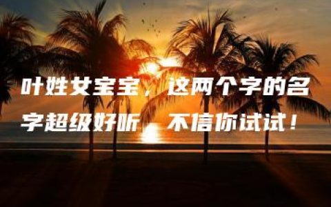 叶姓女宝宝，这两个字的名字超级好听，不信你试试！