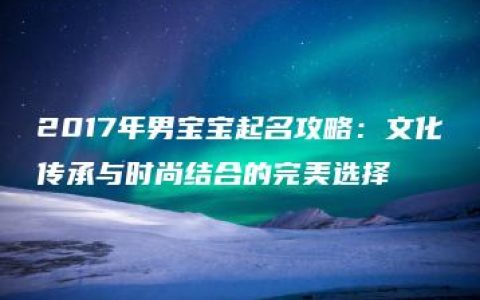 2017年男宝宝起名攻略：文化传承与时尚结合的完美选择