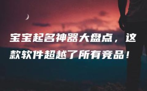 宝宝起名神器大盘点，这款软件超越了所有竞品！