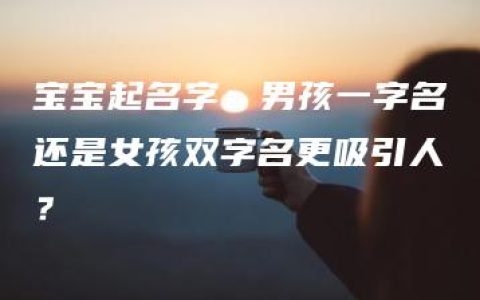 宝宝起名字：男孩一字名还是女孩双字名更吸引人？