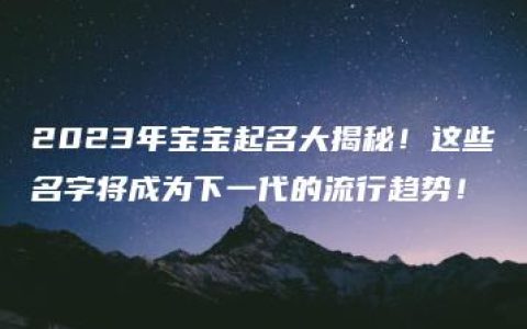 2023年宝宝起名大揭秘！这些名字将成为下一代的流行趋势！