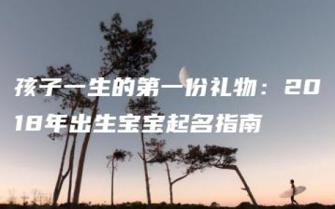 孩子一生的第一份礼物：2018年出生宝宝起名指南