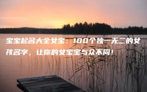 宝宝起名大全女宝：100个独一无二的女孩名字，让你的女宝宝与众不同！