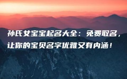 孙氏女宝宝起名大全：免费取名，让你的宝贝名字优雅又有内涵！