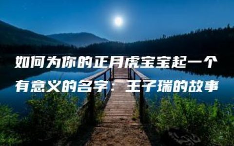 如何为你的正月虎宝宝起一个有意义的名字：王子瑞的故事