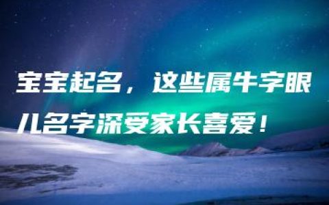 宝宝起名，这些属牛字眼儿名字深受家长喜爱！