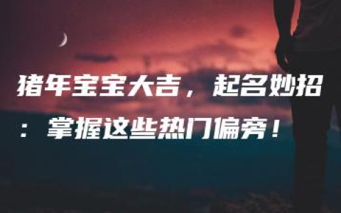 猪年宝宝大吉，起名妙招：掌握这些热门偏旁！