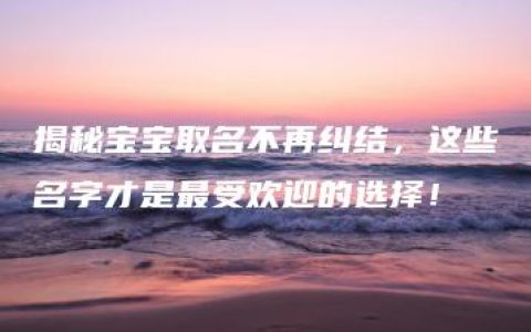 揭秘宝宝取名不再纠结，这些名字才是最受欢迎的选择！