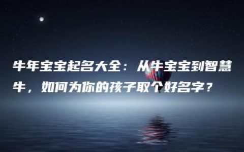 牛年宝宝起名大全：从牛宝宝到智慧牛，如何为你的孩子取个好名字？