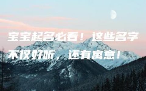 宝宝起名必看！这些名字不仅好听，还有寓意！