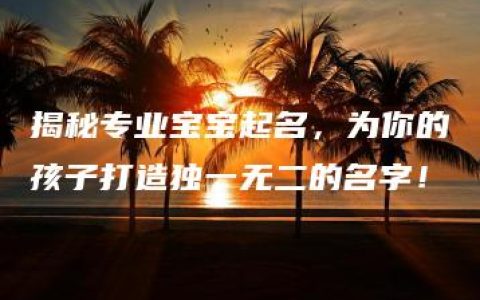 揭秘专业宝宝起名，为你的孩子打造独一无二的名字！