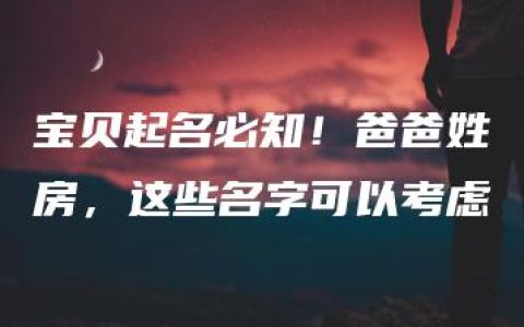 宝贝起名必知！爸爸姓房，这些名字可以考虑