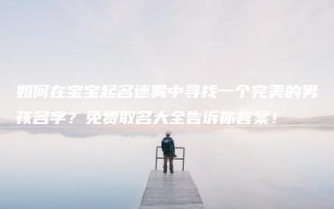 如何在宝宝起名迷雾中寻找一个完美的男孩名字？免费取名大全告诉你答案！