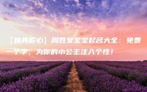 【独具匠心】周姓女宝宝起名大全：免费一个字，为你的小公主注入个性！