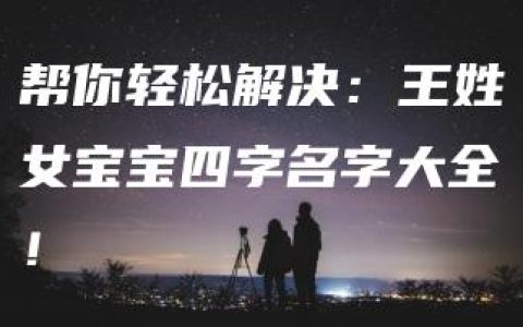 帮你轻松解决：王姓女宝宝四字名字大全！