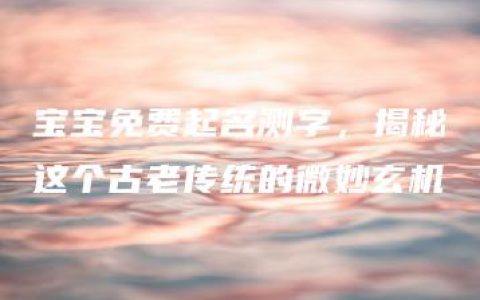 宝宝免费起名测字，揭秘这个古老传统的微妙玄机