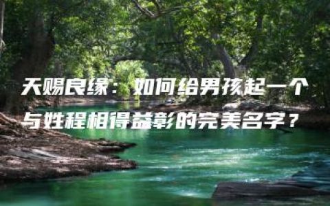 天赐良缘：如何给男孩起一个与姓程相得益彰的完美名字？