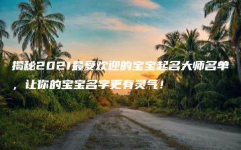 揭秘2021最受欢迎的宝宝起名大师名单，让你的宝宝名字更有灵气！