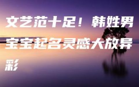 文艺范十足！韩姓男宝宝起名灵感大放异彩