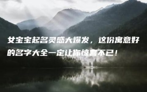 女宝宝起名灵感大爆发，这份寓意好的名字大全一定让你惊喜不已！