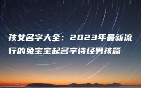 孩女名字大全：2023年最新流行的兔宝宝起名字诗经男孩篇