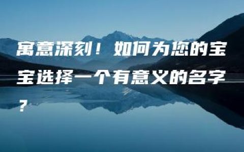 寓意深刻！如何为您的宝宝选择一个有意义的名字？