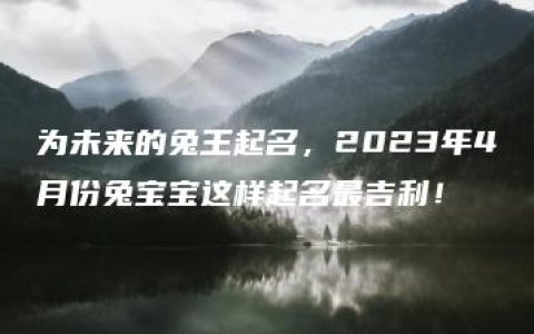 为未来的兔王起名，2023年4月份兔宝宝这样起名最吉利！