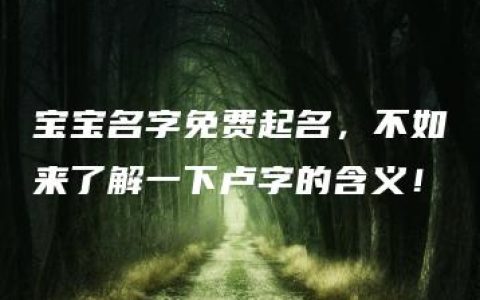 宝宝名字免费起名，不如来了解一下卢字的含义！