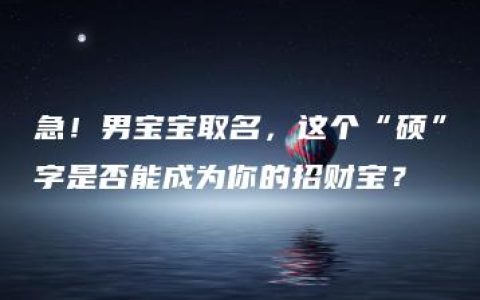 急！男宝宝取名，这个“硕”字是否能成为你的招财宝？